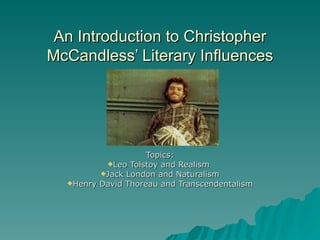 An Introduction to Christopher
McCandless’ Literary Influences




                    Topics:
          Leo Tolstoy and Realism
         Jack London and Naturalism
  Henry David Thoreau and Transcendentalism
 