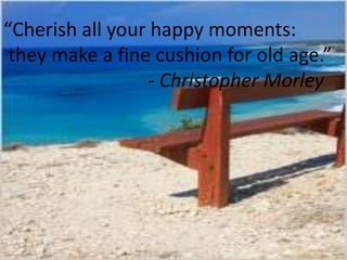 “Cherish all your happy moments:
they make a fine cushion for old age.”
- Christopher Morley
 