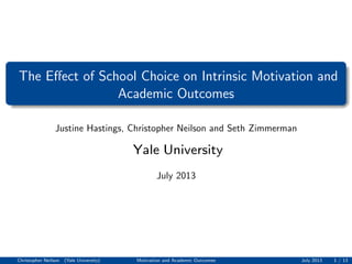 The Eﬀect of School Choice on Intrinsic Motivation and
Academic Outcomes
Justine Hastings, Christopher Neilson and Seth Zimmerman
Yale University
July 2013
Christopher Neilson (Yale University) Motivation and Academic Outcomes July 2013 1 / 13
 