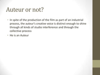 Auteur or not?
• In spite of the production of the film as part of an industrial
process, the auteur's creative voice is distinct enough to shine
through all kinds of studio interference and through the
collective process
• He is an Auteur
 