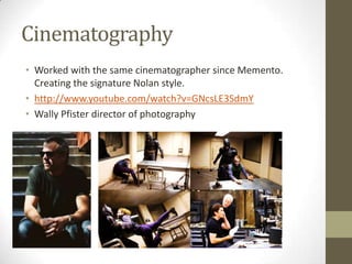 Cinematography
• Worked with the same cinematographer since Memento.
Creating the signature Nolan style.
• http://www.youtube.com/watch?v=GNcsLE3SdmY
• Wally Pfister director of photography
 