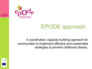EPODE approach

    A coordinated, capacity-building approach for
communities to implement effective and sustainable
           strategies to prevent childhood obesity.
 