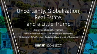 Uncertainty, Globalization,
Real Estate,
and a Little Trump
Professor Christopher Palmer
Fisher Center for Real Estate and Urban Economics
University of California at Berkeley, Haas School of Business
 