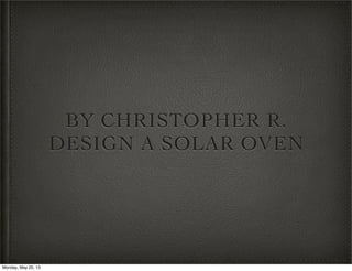 BY CHRISTOPHER R.
DESIGN A SOLAR OVEN
Monday, May 20, 13
 
