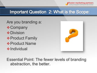 Are you branding a:
 Company
 Division
 Product Family
 Product Name
 Individual

Essential Point: The fewer levels of branding
 abstraction, the better.
 