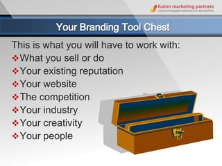 This is what you will have to work with:
 What you sell or do
 Your existing reputation
 Your website
 The competition
 Your industry
 Your creativity
 Your people
 