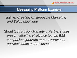 Tagline: Creating Unstoppable Marketing
 and Sales Machines

Shout Out: Fusion Marketing Partners uses
 proven effective strategies to help B2B
 companies generate more awareness,
 qualified leads and revenue.
 