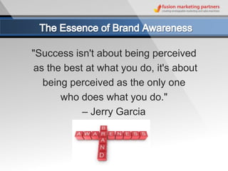"Success isn't about being perceived
as the best at what you do, it's about
  being perceived as the only one
      who does what you do."
           – Jerry Garcia
 