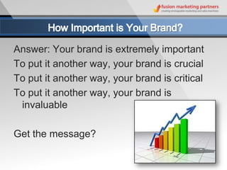Answer: Your brand is extremely important
To put it another way, your brand is crucial
To put it another way, your brand is critical
To put it another way, your brand is
 invaluable

Get the message?
 