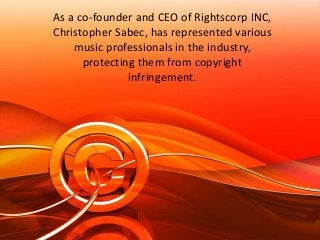 As a co-founder and CEO of Rightscorp INC,
Christopher Sabec, has represented various
music professionals in the industry,
protecting them from copyright
infringement.
 