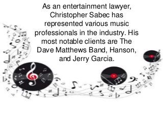 As an entertainment lawyer,
Christopher Sabec has
represented various music
professionals in the industry. His
most notable clients are The
Dave Matthews Band, Hanson,
and Jerry Garcia.
 