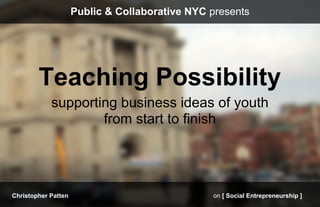 Public & Collaborative NYC presents




        Teaching Possibility
            supporting business ideas of youth
                    from start to finish




Christopher Patten                              on [ Social Entrepreneurship ]
 