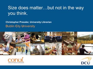 Size does matter…but not in the way
you think.
Christopher Pressler, University Librarian
Dublin City University
 