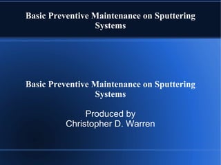 Basic Preventive Maintenance on Sputtering Systems Basic Preventive Maintenance on Sputtering Systems Produced by Christopher D. Warren 