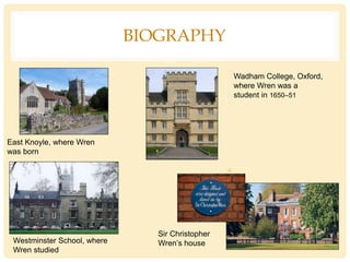 BIOGRAPHY
East Knoyle, where Wren
was born
Wadham College, Oxford,
where Wren was a
student in 1650–51
Westminster School, where
Wren studied
Sir Christopher
Wren’s house
 