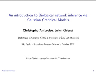 An introduction to Biological network inference via
                   Gaussian Graphical Models

                        Christophe Ambroise, Julien Chiquet

                                                           e ´
                    Statistique et G´nome, CNRS & Universit´ d’Evry Val d’Essonne
                                    e


                       S˜o Paulo – School on Advance Science – Octobre 2012
                        a




                            http://stat.genopole.cnrs.fr/~cambroise




Network inference                                                                   1
 