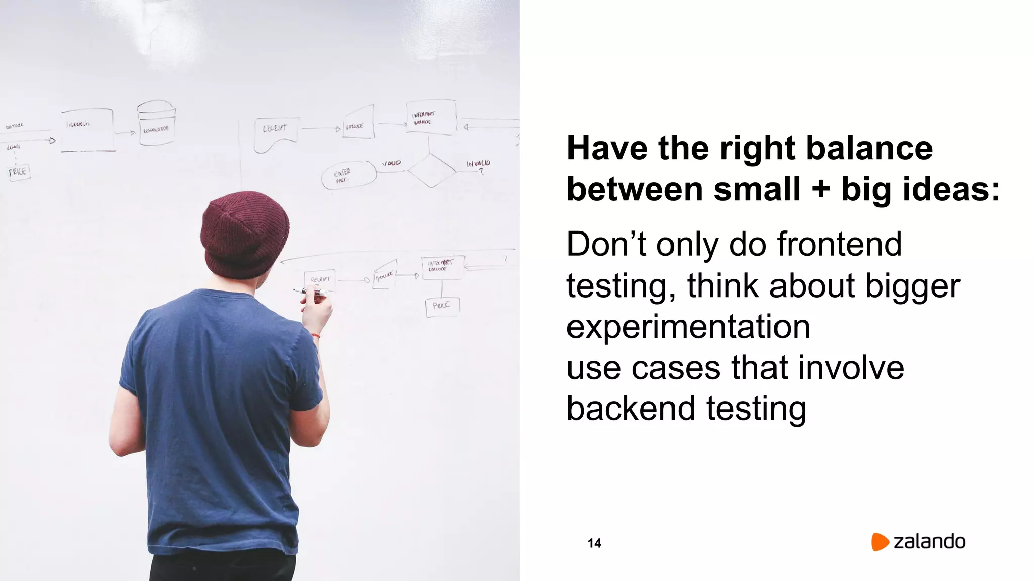 14
Have the right balance
between small + big ideas:
Don’t only do frontend
testing, think about bigger
experimentation
use cases that involve
backend testing
Picture