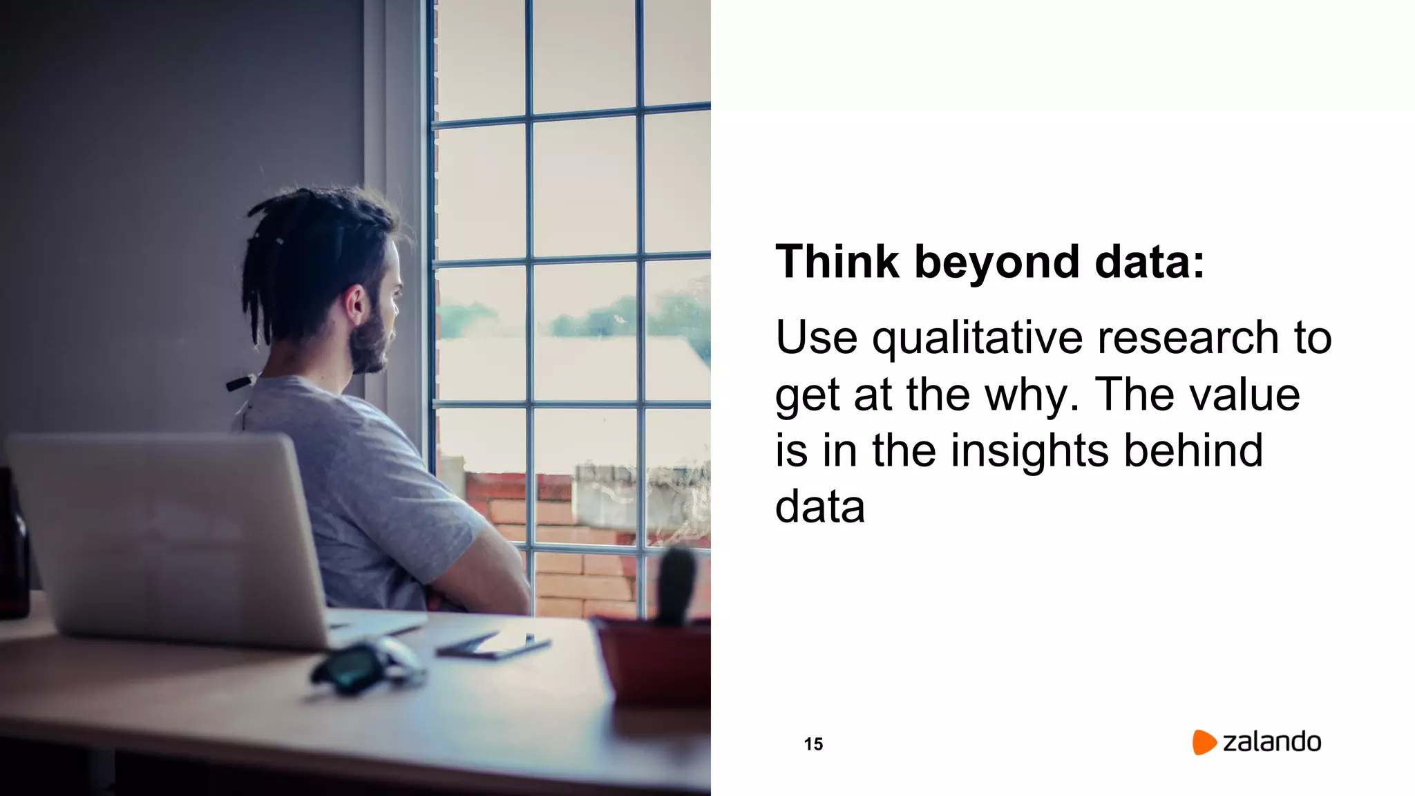 15
Think beyond data:
Use qualitative research to
get at the why. The value
is in the insights behind
data
Picture