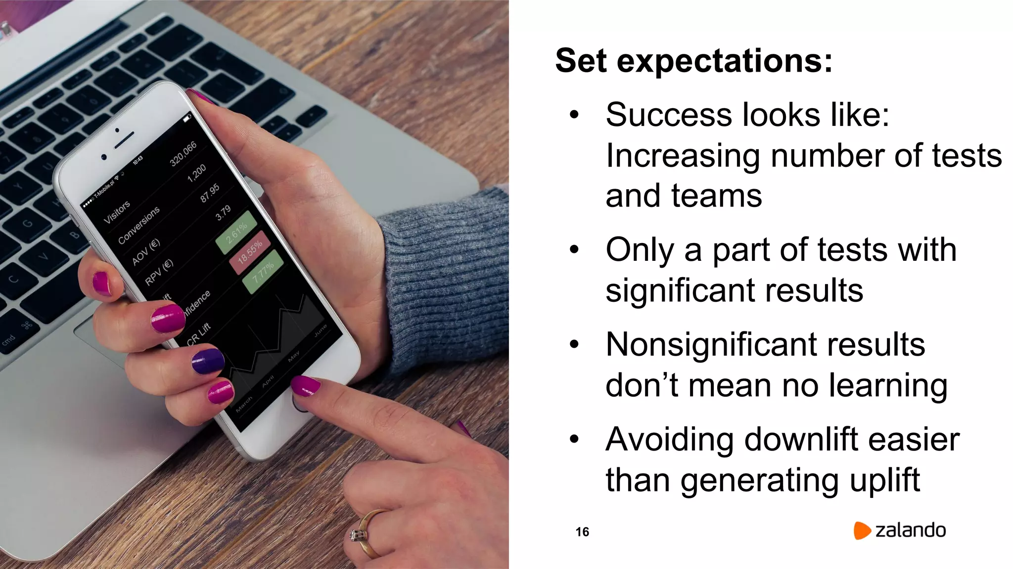 16
Set expectations:
• Success looks like:
Increasing number of tests
and teams
• Only a part of tests with
significant results
• Nonsignificant results
don’t mean no learning
• Avoiding downlift easier
than generating uplift
Picture