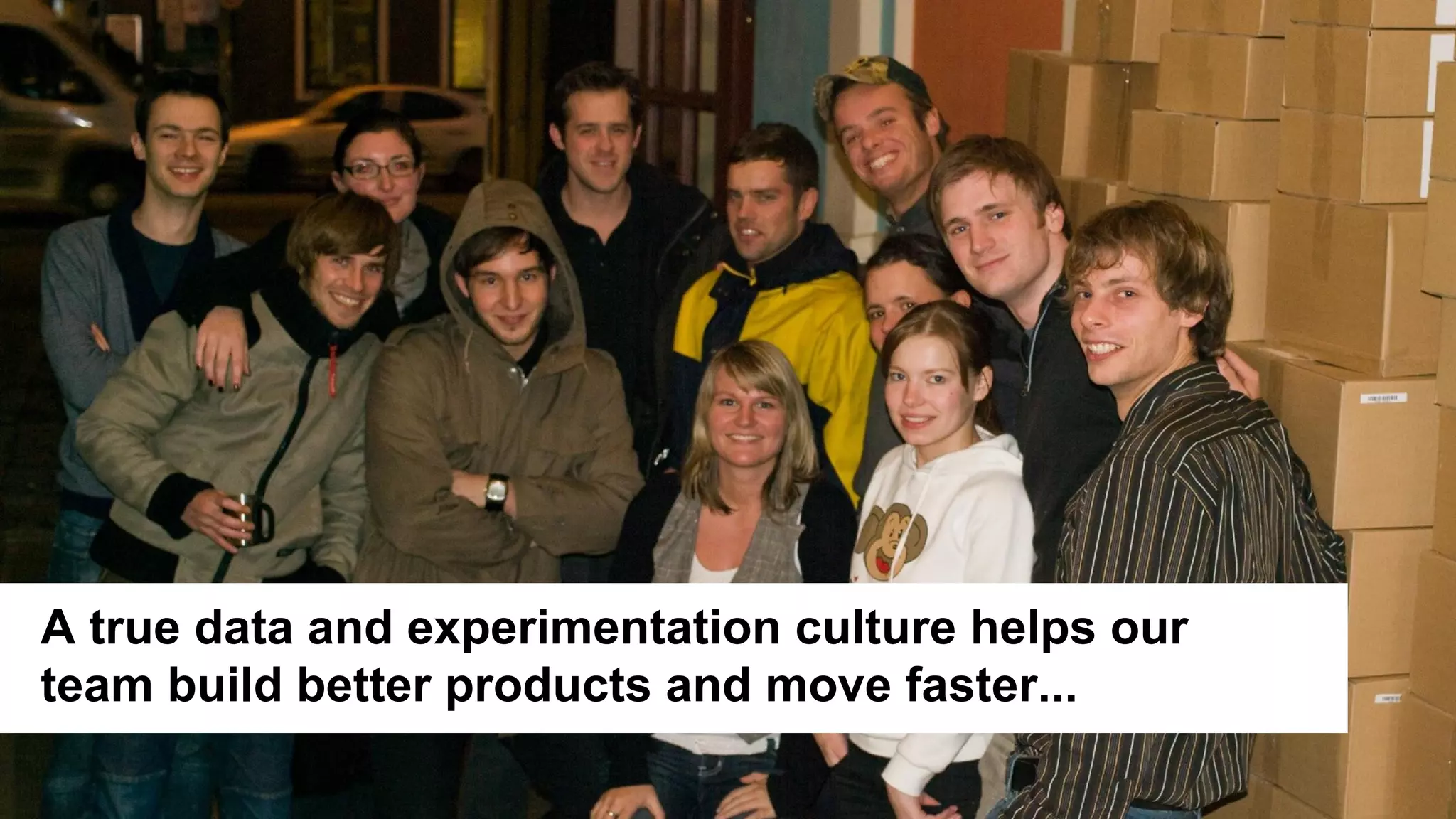 17
Picture
A true data and experimentation culture helps our
team build better products and move faster...