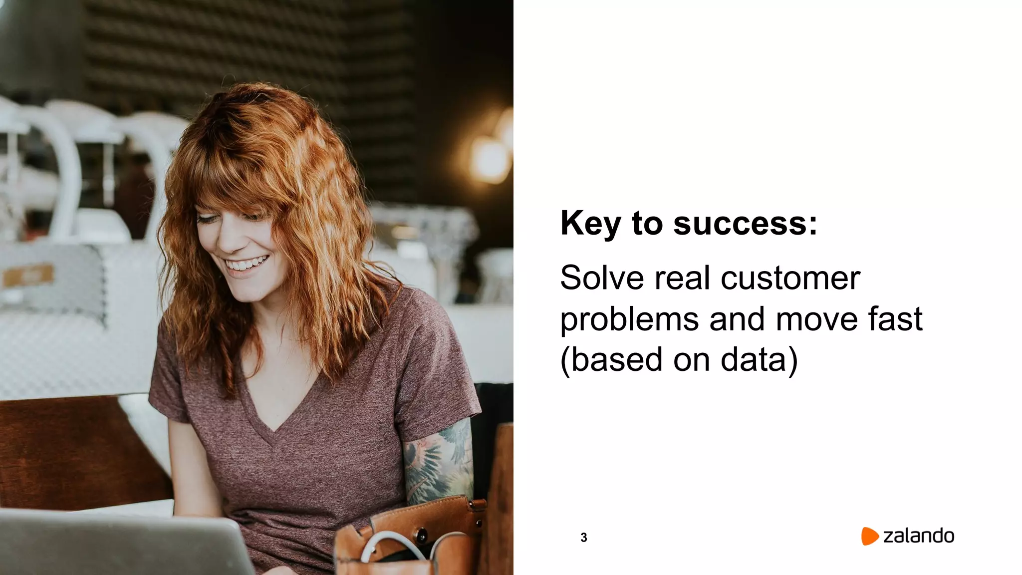3
Key to success:
Solve real customer
problems and move fast
(based on data)
Picture