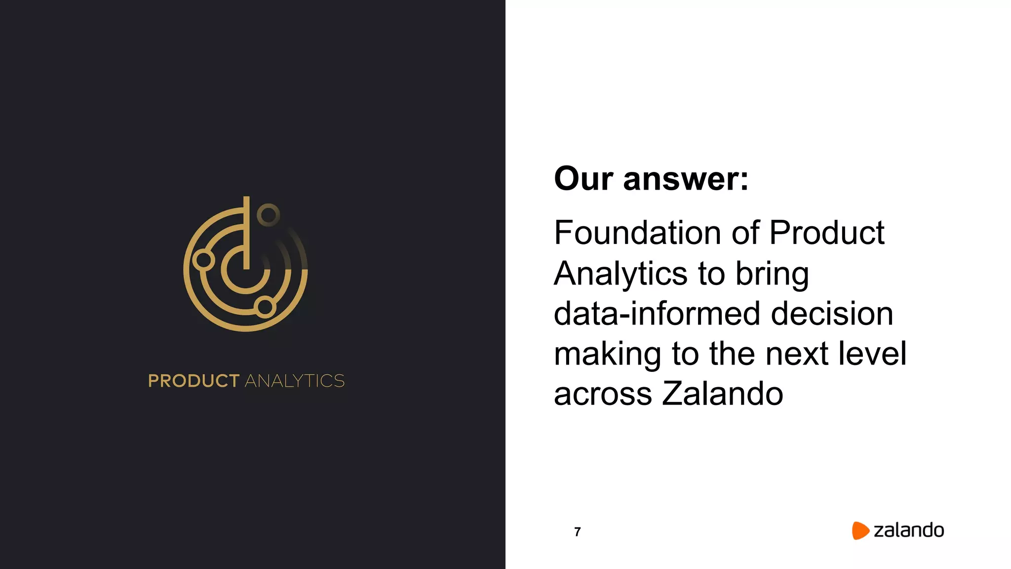 7
Our answer:
Foundation of Product
Analytics to bring
data-informed decision
making to the next level
across Zalando