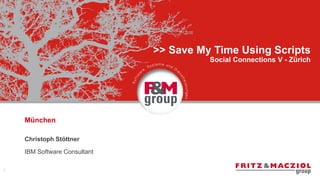 München
>> Save My Time Using Scripts
Social Connections V - Zürich
Christoph Stöttner
IBM Software Consultant
1
 