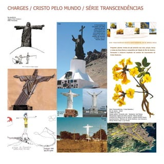 Série Transcendências / Cristo Redentor /
Rio de Janeiro – Brasil
CHANG CHI CHAI
Design gráfico: Fernando Leite - Assistente: Joel Pessoa
Manipulação digital sem fotos originais: Mariza Almeida
Ortofotos da cidade do Rio de Janeiro: Instituto Pereira Passos
Agradecimentos: Biblioteca do Jardim Botânico; Jacó Sanowicz;
Marisa Flórido Cesar e Luiz Florido
CHARGES / CRISTO PELO MUNDO / SÉRIE TRANSCENDÊNCIAS
Chile
O monumento do
Corcovado cujo Cristo
Redentor está de
braços abertos em
cruz inaugura uma
nova postura para a
imagem, que vai ser
copiada não somente
no Brasil, mas em
diversos paises.
SÉRIE TRANSCENDÊNCIAS PROJETO CRISTO REDENTOR, RIO DE JANEIRO/ BRASIL
Proposta: plantar mudas de ipê amarelo nas ruas, praças, becos
e vielas da Zona Norte e Leopoldina da Cidade do Rio de Janeiro,
formando o contorno ampliado da sombra do monumento do
Cristo Redentor.
São José do
Rio Pardo
SP
Colon
Panamá
Taubaté
SP
Fotografias cedidas por: Arnaldo Melo,
Alexandre Saggese, Maria Helena Flynn
Na sequência:
Jaguar, Chico Caruso e
Millôr Fernandes
 