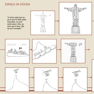 “A única coisa que eu
sei é que foi feito pelos
franceses, um pre-
sente para o Rio, eu
acho que é isso, não
sei se é verdade.”
ESPAÇO DA DÚVIDA
 