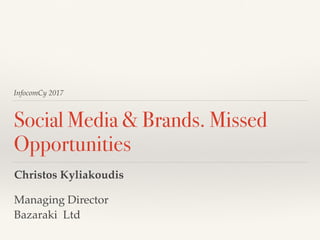 InfocomCy 2017
Social Media & Brands. Missed
Opportunities
Christos Kyliakoudis
Managing Director
Bazaraki Ltd
 