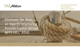 Eliminate Tax Risks
as regards structuring
Russian capital abroad
BEPS-MLI, ATAD
International Tax Advice.
Tax Compliance.
Indirect Tax Services.
 