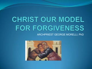 CHRIST OUR MODEL FOR FORGIVENESS ARCHPRIEST GEORGE MORELLI, PhD 