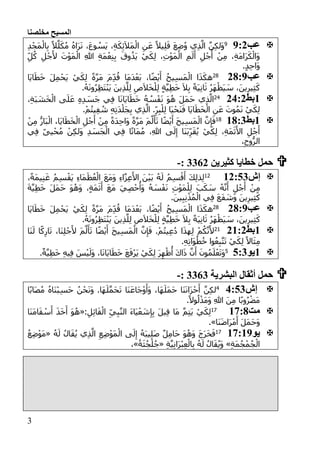 ‫مخلصنا‬ ‫المسيح‬
3
‫عب‬1:19َ‫م‬ْ‫ال‬ِ‫ب‬ ً‫ال‬َّ‫ل‬َ‫ك‬ُ‫م‬ ُ‫ه‬‫َا‬‫ر‬َ‫ن‬ ،َ‫ع‬‫و‬ ُ‫َس‬‫ي‬ ،ِ‫ة‬َ‫ك‬ِ‫ئ‬َ‫ال‬َ‫م‬ْ‫ال‬ ِ‫ن‬َ‫ع‬ ً‫يال‬ِ‫ل‬َ‫ق‬ َ‫ع‬ِ‫ض‬ُ‫و‬ ‫ي‬ِ‫ذ‬َّ‫ال‬ َّ‫ن‬ِ‫ك‬‫َل‬‫و‬ِ‫د‬ْ‫ج‬
ِ‫ل‬ُ‫ك‬ ِ‫ل‬ْ‫ج‬َ‫أل‬ َ‫ت‬ْ‫و‬َ‫م‬ْ‫ال‬ ِ‫هللا‬ ِ‫ة‬َ‫م‬ْ‫ع‬ِ‫ن‬ِ‫ب‬ َ‫وق‬ُ‫َذ‬‫ي‬ ْ‫ي‬َ‫ك‬ِ‫ل‬ ،ِ‫ت‬ْ‫و‬َ‫م‬ْ‫ال‬ ِ‫م‬َ‫ل‬َ‫أ‬ ِ‫ل‬ْ‫ج‬َ‫أ‬ ْ‫ن‬ِ‫م‬ ،ِ‫ة‬َ‫م‬‫َا‬‫ر‬َ‫ك‬ْ‫َال‬‫و‬
.ٍ‫د‬ِ‫ح‬‫َا‬‫و‬
‫عب‬1::152‫َا‬‫ي‬‫ا‬َ‫ط‬َ‫خ‬ َ‫ل‬ِ‫م‬ْ‫َح‬‫ي‬ ْ‫ي‬َ‫ك‬ِ‫ل‬ ً‫ة‬َّ‫ر‬َ‫م‬ َ‫م‬ِ‫د‬ُ‫ق‬ ‫َا‬‫م‬َ‫د‬ْ‫َع‬‫ب‬ ،‫ا‬ً‫ض‬ْ‫ي‬َ‫أ‬ ُ‫يح‬ِ‫س‬َ‫م‬ْ‫ال‬ ‫ا‬َ‫ذ‬َ‫هك‬
ْ‫ل‬ِ‫ل‬ ٍ‫ة‬َّ‫ي‬ِ‫ط‬َ‫خ‬ َ‫ال‬ِ‫ب‬ ً‫ة‬َ‫ي‬ِ‫ن‬‫ا‬َ‫ث‬ ُ‫ر‬َ‫ه‬ْ‫َظ‬‫ي‬ َ‫س‬ ،َ‫ين‬ِ‫ير‬ِ‫ث‬َ‫ك‬.ُ‫ه‬َ‫ن‬‫و‬ُ‫ر‬ِ‫ظ‬َ‫ت‬ْ‫ن‬َ‫ي‬ َ‫ين‬ِ‫ذ‬َّ‫ل‬ِ‫ل‬ ِ‫ص‬َ‫ال‬َ‫خ‬
:‫بط‬11:151،ِ‫ة‬َ‫ب‬ َ‫ش‬َ‫خ‬ْ‫ال‬ ‫ى‬َ‫ل‬َ‫ع‬ ِ‫ه‬ِ‫د‬ َ‫َس‬‫ج‬ ‫ي‬ِ‫ف‬ ‫ا‬َ‫ن‬‫َا‬‫ي‬‫ا‬َ‫ط‬َ‫خ‬ ُ‫ه‬ ُ‫س‬ْ‫ف‬َ‫ن‬ َ‫و‬ُ‫ه‬ َ‫ل‬َ‫م‬َ‫ح‬ ‫ي‬ِ‫ذ‬َّ‫ال‬
.ْ‫م‬ُ‫ت‬‫ي‬ِ‫ف‬ ُ‫ش‬ ِ‫ه‬ِ‫ت‬َ‫د‬ْ‫َل‬‫ج‬ِ‫ب‬ ‫ي‬ِ‫ذ‬َّ‫ال‬ .ِ‫ر‬ِ‫ب‬ْ‫ل‬ِ‫ل‬ ‫َا‬‫ي‬ْ‫َح‬‫ن‬َ‫ف‬ ‫َا‬‫ي‬‫ا‬َ‫ط‬َ‫خ‬ْ‫ال‬ ِ‫ن‬َ‫ع‬ َ‫وت‬ُ‫م‬َ‫ن‬ ْ‫ي‬َ‫ك‬ِ‫ل‬
:‫بط‬:::102َ‫م‬ َ‫م‬َّ‫ل‬َ‫أ‬َ‫ت‬ ‫ا‬ً‫ض‬ْ‫ي‬َ‫أ‬ َ‫ح‬‫ي‬ِ‫س‬َ‫م‬ْ‫ال‬ َّ‫ن‬ِ‫إ‬َ‫ف‬ْ‫ن‬ِ‫م‬ ُّ‫َار‬‫ب‬ْ‫ال‬ ،‫َا‬‫ي‬‫ا‬َ‫ط‬َ‫خ‬ْ‫ال‬ ِ‫ل‬ْ‫ج‬َ‫أ‬ ْ‫ن‬ِ‫م‬ ً‫ة‬َ‫د‬ِ‫ح‬‫َا‬‫و‬ ً‫ة‬َّ‫ر‬
‫ي‬ِ‫ف‬ ً‫ى‬‫ي‬ْ‫ح‬ُ‫م‬ ْ‫ن‬ِ‫ك‬‫َل‬‫و‬ ِ‫د‬ َ‫َس‬‫ج‬ْ‫ال‬ ‫ي‬ِ‫ف‬ ‫ا‬ً‫ت‬‫َا‬‫م‬ُ‫م‬ ،ِ‫هللا‬ ‫ى‬َ‫ل‬ِ‫إ‬ ‫َا‬‫ن‬َ‫ب‬ِ‫ر‬َ‫ق‬ُ‫ي‬ ْ‫ي‬َ‫ك‬ِ‫ل‬ ،ِ‫ة‬َ‫م‬َ‫ث‬َ‫األ‬ ِ‫ل‬ْ‫ج‬َ‫أ‬
،ِ‫وح‬ُّ‫الر‬
‫كثيرين‬ ‫خطايا‬ ‫حمل‬3362:-
‫إش‬:1:3105َ‫ظ‬ُ‫ع‬ْ‫ال‬ َ‫ع‬َ‫م‬َ‫و‬ ِ‫ء‬‫ا‬َّ‫ز‬ِ‫ع‬َ‫األ‬ َ‫ن‬ْ‫ي‬َ‫ب‬ ُ‫ه‬َ‫ل‬ ُ‫م‬ِ‫س‬ْ‫ق‬َ‫أ‬ َ‫ك‬ِ‫ل‬‫ذ‬ِ‫ل‬،ً‫ة‬َ‫م‬‫ي‬ِ‫ن‬َ‫غ‬ ُ‫م‬ِ‫س‬ْ‫َق‬‫ي‬ ِ‫ء‬‫َا‬‫م‬
َ‫ة‬َّ‫ي‬ِ‫ط‬َ‫خ‬ َ‫ل‬َ‫م‬َ‫ح‬ َ‫و‬ُ‫َه‬‫و‬ ،ٍ‫ة‬َ‫م‬َ‫ث‬َ‫أ‬ َ‫ع‬َ‫م‬ َ‫ي‬ِ‫ص‬ْ‫ح‬ُ‫َأ‬‫و‬ ُ‫ه‬ َ‫س‬ْ‫ف‬َ‫ن‬ ِ‫ت‬ْ‫و‬َ‫م‬ْ‫ل‬ِ‫ل‬ َ‫ب‬َ‫ك‬ َ‫س‬ ُ‫ه‬َّ‫ن‬َ‫أ‬ ِ‫ل‬ْ‫ج‬َ‫أ‬ ْ‫ن‬ِ‫م‬
.َ‫ين‬ِ‫ب‬ِ‫ن‬ْ‫ذ‬ُ‫م‬ْ‫ال‬ ‫ي‬ِ‫ف‬ َ‫ع‬َ‫ف‬ َ‫َش‬‫و‬ َ‫ين‬ِ‫ير‬ِ‫ث‬َ‫ك‬
‫عب‬1::152‫َا‬‫ي‬‫ا‬َ‫ط‬َ‫خ‬ َ‫ل‬ِ‫م‬ْ‫َح‬‫ي‬ ْ‫ي‬َ‫ك‬ِ‫ل‬ ً‫ة‬َّ‫ر‬َ‫م‬ َ‫م‬ِ‫د‬ُ‫ق‬ ‫َا‬‫م‬َ‫د‬ْ‫َع‬‫ب‬ ،‫ا‬ً‫ض‬ْ‫ي‬َ‫أ‬ ُ‫ح‬‫ي‬ِ‫س‬َ‫م‬ْ‫ال‬ ‫ا‬َ‫ذ‬َ‫هك‬
ِ‫ث‬َ‫ك‬.ُ‫ه‬َ‫ن‬‫و‬ُ‫ر‬ِ‫ظ‬َ‫ت‬ْ‫ن‬َ‫ي‬ َ‫ين‬ِ‫ذ‬َّ‫ل‬ِ‫ل‬ ِ‫ص‬َ‫ال‬َ‫خ‬ْ‫ل‬ِ‫ل‬ ٍ‫ة‬َّ‫ي‬ِ‫ط‬َ‫خ‬ َ‫ال‬ِ‫ب‬ ً‫ة‬َ‫ي‬ِ‫ن‬‫ا‬َ‫ث‬ ُ‫ر‬َ‫ه‬ْ‫َظ‬‫ي‬ َ‫س‬ ،َ‫ين‬ِ‫ير‬
:‫بط‬1::150
‫َا‬‫ن‬َ‫ل‬ ‫ا‬ً‫ك‬ِ‫ار‬َ‫ت‬ ،‫َا‬‫ن‬ِ‫ل‬ْ‫ج‬َ‫أل‬ َ‫م‬َّ‫ل‬َ‫أ‬َ‫ت‬ ‫ا‬ً‫ض‬ْ‫ي‬َ‫أ‬ َ‫ح‬‫ي‬ِ‫س‬َ‫م‬ْ‫ال‬ َّ‫ن‬ِ‫إ‬َ‫ف‬ .ْ‫م‬ُ‫ت‬‫ي‬ِ‫ع‬ُ‫د‬ ‫ا‬َ‫ذ‬‫ه‬ِ‫ل‬ ْ‫م‬ُ‫ك‬َّ‫ن‬َ‫أل‬
.ِ‫ه‬ِ‫ت‬‫َا‬‫و‬ُ‫ط‬ُ‫خ‬ ‫وا‬ُ‫ع‬ِ‫ب‬َّ‫ت‬َ‫ت‬ ْ‫ي‬َ‫ك‬ِ‫ل‬ ً‫اال‬َ‫ث‬ِ‫م‬
:‫يو‬3:12َّ‫ن‬َ‫أ‬ َ‫ون‬ُ‫م‬َ‫ل‬ْ‫ع‬َ‫ت‬َ‫و‬.ٌ‫ة‬َّ‫ي‬ِ‫ط‬َ‫خ‬ ِ‫ه‬‫ي‬ِ‫ف‬ َ‫س‬ْ‫ي‬َ‫َل‬‫و‬ ،‫ا‬َ‫ن‬‫َا‬‫ي‬‫ا‬َ‫ط‬َ‫خ‬ َ‫ع‬َ‫ْف‬‫ر‬َ‫ي‬ ْ‫ي‬َ‫ك‬ِ‫ل‬ َ‫ر‬ِ‫ه‬ْ‫ظ‬ُ‫أ‬ َ‫ك‬‫ا‬َ‫ذ‬
‫البشرية‬ ‫أثقال‬ ‫حمل‬3363:-
‫إش‬1:311
‫ا‬ً‫ب‬‫َا‬‫ص‬ُ‫م‬ ُ‫ه‬‫َا‬‫ن‬ْ‫ب‬ِ‫س‬َ‫ح‬ ُ‫ن‬ْ‫ح‬َ‫ن‬َ‫و‬ .‫َا‬‫ه‬َ‫ل‬َّ‫م‬َ‫ح‬َ‫ت‬ ‫َا‬‫ن‬َ‫ع‬‫َا‬‫ج‬ْ‫و‬َ‫َأ‬‫و‬ ،‫َا‬‫ه‬َ‫َل‬‫م‬َ‫ح‬ ‫َا‬‫ن‬َ‫ن‬‫َا‬‫ز‬ْ‫ح‬َ‫أ‬ َّ‫ن‬ِ‫ك‬‫ل‬
.ً‫وال‬ُ‫ل‬ْ‫َذ‬‫م‬َ‫و‬ ِ‫هللا‬ َ‫ن‬ِ‫م‬ ‫ا‬ً‫ب‬‫و‬ُ‫ر‬ْ‫ض‬َ‫م‬
‫مت‬::::01
ْ‫ي‬َ‫ك‬ِ‫ل‬:ِ‫ل‬ِ‫ئ‬‫ا‬َ‫ق‬ْ‫ال‬ ِ‫ي‬ِ‫ب‬َّ‫ن‬‫ال‬ َ‫ء‬‫َا‬‫ي‬ْ‫ع‬ َ‫ش‬ِ‫إ‬ِ‫ب‬ َ‫ل‬‫ي‬ِ‫ق‬ ‫َا‬‫م‬ َّ‫م‬ِ‫ت‬َ‫ي‬«‫َا‬‫ن‬َ‫م‬‫ا‬َ‫ق‬ ْ‫س‬َ‫أ‬ َ‫ذ‬َ‫خ‬َ‫أ‬ َ‫و‬ُ‫ه‬
‫َا‬‫ن‬َ‫ض‬‫َا‬‫ر‬ْ‫م‬َ‫أ‬ َ‫ل‬َ‫م‬َ‫ح‬َ‫و‬.»
‫يو‬::::101ُ‫ه‬َ‫ل‬ ُ‫ل‬‫ا‬َ‫ق‬ُ‫ي‬ ‫ي‬ِ‫ذ‬َّ‫ال‬ ِ‫ع‬ِ‫ض‬ْ‫و‬َ‫م‬ْ‫ال‬ ‫ى‬َ‫ل‬ِ‫إ‬ ُ‫ه‬َ‫ب‬‫ي‬ِ‫ل‬َ‫ص‬ ٌ‫ل‬ِ‫م‬‫َا‬‫ح‬ َ‫و‬ُ‫َه‬‫و‬ َ‫ج‬َ‫ر‬َ‫خ‬َ‫ف‬«ُ‫ع‬ِ‫ض‬ْ‫و‬َ‫م‬
ِ‫ة‬َ‫م‬ُ‫ج‬ْ‫م‬ُ‫ج‬ْ‫ال‬»ِ‫ة‬َّ‫ي‬ِ‫ن‬‫َا‬‫ر‬ْ‫ب‬ِ‫ع‬ْ‫ال‬ِ‫ب‬ ُ‫ه‬َ‫ل‬ ُ‫ال‬َ‫ق‬ُ‫ي‬َ‫و‬«َ‫ث‬ُ‫ج‬ْ‫ل‬ُ‫ج‬ُ‫ة‬»،
 