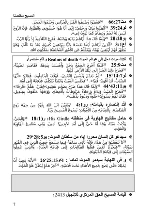 ‫مخلصنا‬ ‫المسيح‬
7
‫مت‬:::1:66
.َ‫ر‬َ‫ج‬َ‫ح‬ْ‫ال‬ ‫وا‬ُ‫م‬َ‫ت‬َ‫خ‬َ‫و‬ ِ‫اس‬َّ‫ر‬ُ‫ح‬ْ‫ال‬ِ‫ب‬ َ‫ر‬ْ‫ب‬َ‫ق‬ْ‫ال‬ ‫وا‬ُ‫َط‬‫ب‬َ‫ض‬َ‫و‬ ‫ا‬ْ‫و‬َ‫ض‬َ‫م‬َ‫ف‬
‫لو‬11:1139ْ‫ن‬‫َا‬‫و‬ ‫ي‬ِ‫ن‬‫و‬ ُّ‫س‬ُ‫ج‬ !َ‫و‬ُ‫ه‬ ‫ا‬َ‫ن‬َ‫أ‬ ‫ي‬ِ‫ن‬ِ‫إ‬ :َّ‫ي‬َ‫ل‬ْ‫ج‬ِ‫َر‬‫و‬ َّ‫ي‬َ‫د‬َ‫ي‬ ‫وا‬ُ‫ر‬ُ‫ظ‬ْ‫ن‬ُ‫ا‬َ‫ح‬‫و‬ُّ‫الر‬ َّ‫ن‬ِ‫إ‬َ‫ف‬ ،‫وا‬ُ‫ر‬ُ‫ظ‬
‫ي‬ِ‫ل‬ َ‫ن‬ْ‫و‬َ‫ر‬َ‫ت‬ ‫َا‬‫م‬َ‫ك‬ ٌ‫م‬‫ا‬َ‫ظ‬ِ‫ع‬َ‫و‬ ٌ‫م‬ْ‫ح‬َ‫ل‬ ُ‫ه‬َ‫ل‬ َ‫س‬ْ‫ي‬َ‫ل‬.»
‫يو‬11:1151
.َّ‫ب‬َّ‫ر‬‫ال‬ ‫ا‬ْ‫و‬َ‫َأ‬‫ر‬ ْ‫ذ‬ِ‫إ‬ ُ‫يذ‬ِ‫م‬َ‫ال‬َّ‫ت‬‫ال‬ َ‫ح‬ِ‫َر‬‫ف‬َ‫ف‬ ،ُ‫َه‬‫ب‬ْ‫ن‬َ‫ج‬َ‫و‬ ِ‫ه‬ْ‫ي‬َ‫د‬َ‫ي‬ ْ‫م‬ُ‫َاه‬‫ر‬َ‫أ‬ ‫ا‬َ‫ذ‬‫ه‬ َ‫ل‬‫ا‬َ‫ق‬ ‫ا‬َّ‫م‬َ‫َل‬‫و‬
‫أع‬1::3
َ‫ر‬‫ي‬ِ‫ث‬َ‫ك‬ َ‫ين‬ِ‫ه‬‫َا‬‫ر‬َ‫ب‬ِ‫ب‬ ‫ا‬ًّ‫َي‬‫ح‬ ُ‫ه‬ َ‫س‬ْ‫ف‬َ‫ن‬ ‫ا‬ً‫ض‬ْ‫ي‬َ‫أ‬ ْ‫م‬ُ‫َاه‬‫ر‬َ‫أ‬ َ‫ين‬ِ‫ذ‬َّ‫ل‬َ‫ا‬َ‫و‬ُ‫ه‬َ‫و‬ ،َ‫م‬َّ‫ل‬َ‫أ‬َ‫ت‬ ‫َا‬‫م‬ َ‫د‬ْ‫َع‬‫ب‬ ،ٍ‫ة‬
.ِ‫هللا‬ ِ‫ت‬‫و‬ُ‫ك‬َ‫َل‬‫م‬ِ‫ب‬ ِ‫ة‬َّ‫ص‬َ‫ت‬ْ‫خ‬ُ‫م‬ْ‫ال‬ ِ‫ور‬ُ‫م‬ُ‫األ‬ ِ‫ن‬َ‫ع‬ ُ‫م‬َّ‫ل‬َ‫َك‬‫ت‬َ‫ي‬َ‫و‬ ،‫ا‬ً‫م‬ْ‫و‬َ‫ي‬ َ‫ين‬ِ‫ع‬َ‫ب‬ْ‫ر‬َ‫أ‬ ْ‫م‬ُ‫ه‬َ‫ل‬ ُ‫ر‬َ‫ه‬ْ‫َظ‬‫ي‬
‫إلى‬ ‫دخل‬ ‫مرات‬ ‫ثالث‬‫الموت‬ ‫عوالم‬Realms of death:ً‫ا‬‫منتصر‬ ‫قام‬ ‫و‬
‫مت‬13:152َ‫ي‬ِ‫ب‬ َ‫ك‬ َ‫س‬ْ‫م‬َ‫َأ‬‫و‬ َ‫ل‬َ‫خ‬َ‫د‬ ُ‫ع‬ْ‫َم‬‫ج‬ْ‫ال‬ َ‫ج‬ِ‫ر‬ْ‫خ‬ُ‫أ‬ ‫ا‬َّ‫م‬َ‫ل‬َ‫ف‬.ُ‫ة‬َّ‫ي‬ِ‫ب‬َّ‫ص‬‫ال‬ ِ‫ت‬َ‫م‬‫ا‬َ‫ق‬َ‫ف‬ ،‫ا‬َ‫ه‬ِ‫د‬
56
.‫َا‬‫ه‬ِ‫ل‬ُ‫ك‬ ِ‫ْض‬‫ر‬َ‫األ‬ َ‫ك‬ْ‫ل‬ِ‫ت‬ ‫ى‬َ‫ل‬ِ‫إ‬ ُ‫ر‬َ‫ب‬َ‫خ‬ْ‫ال‬ َ‫ك‬ِ‫ل‬‫ذ‬ َ‫ج‬َ‫ر‬َ‫خ‬َ‫ف‬
‫لو‬:1::‘:301:َ‫ل‬‫ا‬َ‫ق‬َ‫ف‬ .َ‫ون‬ُ‫ل‬ِ‫م‬‫َا‬‫ح‬ْ‫ال‬ َ‫ف‬َ‫َق‬‫و‬َ‫ف‬ ، َ‫ش‬ْ‫ع‬َّ‫ن‬‫ال‬ َ‫َس‬‫م‬َ‫َل‬‫و‬ َ‫م‬َّ‫د‬َ‫ق‬َ‫ت‬ َّ‫م‬ُ‫ث‬«‫َا‬‫ه‬ُّ‫ي‬َ‫أ‬
!ْ‫م‬ُ‫ق‬ :ُ‫ول‬ُ‫ق‬َ‫أ‬ َ‫ك‬َ‫ل‬ ،ُّ‫اب‬ َّ‫الش‬.»02
.ِ‫ه‬ِ‫م‬ُ‫أ‬ ‫ى‬َ‫ل‬ِ‫إ‬ ُ‫ه‬َ‫ع‬َ‫َف‬‫د‬َ‫ف‬ ،ُ‫م‬َّ‫ل‬َ‫َك‬‫ت‬َ‫ي‬ َ‫َأ‬‫د‬َ‫ت‬ْ‫ب‬‫َا‬‫و‬ ُ‫ت‬ْ‫ي‬َ‫م‬ْ‫ال‬ َ‫س‬َ‫َل‬‫ج‬َ‫ف‬
‫يو‬11:::‘1113
:ٍ‫يم‬ِ‫ظ‬َ‫ع‬ ٍ‫ت‬ْ‫و‬َ‫ص‬ِ‫ب‬ َ‫خ‬َ‫ر‬َ‫ص‬ ‫ا‬َ‫ذ‬‫ه‬ َ‫ل‬‫ا‬َ‫ق‬ ‫ا‬َّ‫م‬َ‫َل‬‫و‬«!‫ا‬ً‫ج‬ِ‫ار‬َ‫خ‬ َّ‫م‬ُ‫ل‬َ‫ه‬ ،ُ‫ر‬َ‫ز‬‫ا‬َ‫ع‬ِ‫ل‬»
11ْ‫ن‬ِ‫م‬ِ‫ب‬ ٌ‫وف‬ُ‫ف‬ْ‫َل‬‫م‬ ُ‫ه‬ُ‫ه‬ْ‫َج‬‫و‬َ‫و‬ ،ٍ‫ة‬َ‫ط‬ِ‫م‬ْ‫ق‬َ‫أ‬ِ‫ب‬ ٌ‫ات‬َ‫وط‬ُ‫ب‬ْ‫ر‬َ‫م‬ ُ‫ه‬َ‫ال‬ْ‫ج‬ِ‫َر‬‫و‬ ُ‫ه‬‫َا‬‫د‬َ‫ي‬َ‫و‬ ُ‫ت‬ْ‫ي‬َ‫م‬ْ‫ال‬ َ‫ج‬َ‫ر‬َ‫خ‬َ‫ف‬.‫يل‬ِ‫د‬
:ُ‫وع‬ ُ‫َس‬‫ي‬ ْ‫م‬ُ‫ه‬َ‫ل‬ َ‫ل‬‫ا‬َ‫ق‬َ‫ف‬«ْ‫ب‬َ‫ه‬ْ‫َذ‬‫ي‬ ُ‫ه‬‫و‬ُ‫َع‬‫د‬َ‫و‬ ُ‫ه‬‫و‬ُّ‫ل‬ُ‫ح‬.»
‫رو‬ :‫بقيامته‬ ‫إنتصاره‬ ‫د‬َّ‫ك‬‫أ‬1::1
ِ‫وح‬ُ‫ر‬ ِ‫ة‬َ‫ه‬ِ‫ج‬ ْ‫ن‬ِ‫م‬ ٍ‫ة‬َّ‫و‬ُ‫ق‬ِ‫ب‬ ِ‫هللا‬ َ‫ن‬ْ‫ب‬‫ا‬ َ‫ن‬َّ‫ي‬َ‫ع‬َ‫ت‬َ‫و‬
.‫َا‬‫ن‬ِ‫َب‬‫ر‬ ِ‫يح‬ِ‫س‬َ‫م‬ْ‫ال‬ َ‫ع‬‫و‬ ُ‫َس‬‫ي‬ :ِ‫ت‬‫َا‬‫و‬ْ‫م‬َ‫األ‬ َ‫ن‬ِ‫م‬ ِ‫ة‬َ‫م‬‫َا‬‫ي‬ِ‫ق‬ْ‫ال‬ِ‫ب‬ ،ِ‫ة‬ َ‫َاس‬‫د‬َ‫ق‬ْ‫ال‬
‫في‬ ‫الهاوية‬ ‫مفاتيح‬ ‫حامل‬‫منطقته‬irdleHis G:‫رؤ‬::::02
.ُّ‫ي‬َ‫ح‬ْ‫َال‬‫و‬
ِ‫ة‬َ‫ي‬ِ‫َاو‬‫ه‬ْ‫ال‬ ُ‫يح‬ِ‫ت‬‫َا‬‫ف‬َ‫م‬ ‫ي‬ِ‫ل‬َ‫و‬ .َ‫ين‬ِ‫م‬‫آ‬ !َ‫ين‬ِ‫د‬ِ‫ب‬‫اآل‬ ِ‫د‬َ‫ب‬َ‫أ‬ ‫ى‬َ‫ل‬ِ‫إ‬ ٌّ‫ي‬َ‫ح‬ ‫ا‬َ‫ن‬َ‫أ‬ ‫ا‬َ‫ه‬َ‫و‬ ،‫ا‬ً‫ت‬ْ‫ي‬َ‫م‬ ُ‫ت‬ْ‫ن‬ُ‫َك‬‫و‬
.ِ‫ت‬ْ‫و‬َ‫م‬ْ‫َال‬‫و‬
‫إنسان‬ ‫كل‬ ‫سيدعو‬‫إياه‬ ‫محررا‬‫سلطان‬ ‫من‬:‫الموت‬‫يو‬1::3‘11
52
ِ‫ف‬ ٌ‫ة‬َ‫ع‬‫ا‬ َ‫س‬ ‫ي‬ِ‫ت‬ْ‫أ‬َ‫ت‬ ُ‫ه‬َّ‫ن‬ِ‫إ‬َ‫ف‬ ،‫ا‬َ‫ذ‬‫ه‬ ْ‫ن‬ِ‫م‬ ‫وا‬ُ‫ب‬َّ‫ج‬َ‫ع‬َ‫ت‬َ‫ت‬ َ‫ال‬ِ‫ور‬ُ‫ب‬ُ‫ق‬ْ‫ال‬ ‫ي‬ِ‫ف‬ َ‫ين‬ِ‫ذ‬َّ‫ال‬ ُ‫ع‬‫ي‬ِ‫م‬َ‫ج‬ ُ‫ع‬َ‫م‬ ْ‫َس‬‫ي‬ ‫َا‬‫ه‬‫ي‬
،ُ‫ه‬َ‫ت‬ْ‫و‬َ‫ص‬59
‫وا‬ُ‫ل‬ِ‫م‬َ‫ع‬ َ‫ين‬ِ‫ذ‬َّ‫َال‬‫و‬ ،ِ‫ة‬‫َا‬‫ي‬َ‫ح‬ْ‫ال‬ ِ‫ة‬َ‫م‬‫َا‬‫ي‬ِ‫ق‬ ‫ى‬َ‫ل‬ِ‫إ‬ ِ‫ت‬‫َا‬‫ح‬ِ‫ل‬‫ا‬َّ‫ص‬‫ال‬ ‫وا‬ُ‫ل‬َ‫ع‬َ‫ف‬ َ‫ين‬ِ‫ذ‬َّ‫ال‬ ُ‫ج‬ُ‫ر‬ْ‫َخ‬‫ي‬َ‫ف‬
.ِ‫ة‬َ‫ن‬‫و‬ُ‫ن‬ْ‫ي‬َّ‫د‬‫ال‬ ِ‫ة‬َ‫م‬‫َا‬‫ي‬ِ‫ق‬ ‫ى‬َ‫ل‬ِ‫إ‬ ِ‫ت‬‫ا‬َ‫ئ‬ِ‫ي‬ َّ‫الس‬
: ‫تماما‬ ‫الموت‬ ‫سيدمر‬ ‫النهاية‬ ‫في‬ ‫و‬:‫كو‬13::3‘1:52ُ‫ه‬َّ‫ن‬َ‫أل‬ْ‫ن‬َ‫أ‬ ُ‫ب‬ِ‫ج‬َ‫ي‬
.ِ‫ه‬ْ‫ي‬َ‫م‬َ‫د‬َ‫ق‬ َ‫ت‬ْ‫ح‬َ‫ت‬ ِ‫ء‬‫َا‬‫د‬ْ‫ع‬َ‫األ‬ َ‫ع‬‫ي‬ِ‫م‬َ‫ج‬ َ‫ع‬َ‫ض‬َ‫ي‬ ‫ى‬َّ‫ت‬َ‫ح‬ َ‫ك‬ِ‫ل‬ْ‫َم‬‫ي‬56
. ُ‫ت‬ْ‫و‬َ‫م‬ْ‫ال‬ َ‫و‬ُ‫ه‬ ُ‫ل‬َ‫ْط‬‫ب‬ُ‫ي‬ ٍ‫و‬ُ‫د‬َ‫ع‬ ُ‫ر‬ِ‫خ‬‫آ‬
‫لإلنجيل‬ ‫المركزي‬ ‫الحق‬ ‫المسيح‬ ‫قيامة‬2413:
 
