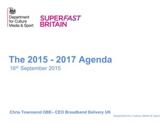 Department for Culture, Media & Sport
16th September 2015
The 2015 - 2017 Agenda
Chris Townsend OBE– CEO Broadband Delivery UK
 