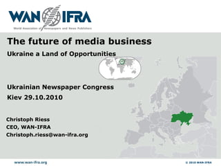 Christoph Riess CEO, WAN-IFRA [email_address] Ukrainian Newspaper Congress Kiev 29.10.2010 The future of media business Ukraine a Land of Opportunities 