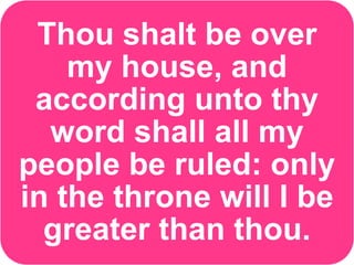 Thou shalt be over
my house, and
according unto thy
word shall all my
people be ruled: only
in the throne will I be
greater than thou.
 