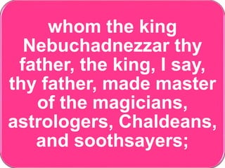 whom the king
Nebuchadnezzar thy
father, the king, I say,
thy father, made master
of the magicians,
astrologers, Chaldeans,
and soothsayers;
 