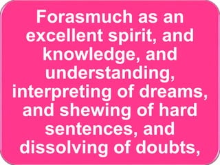 Forasmuch as an
excellent spirit, and
knowledge, and
understanding,
interpreting of dreams,
and shewing of hard
sentences, and
dissolving of doubts,
 