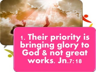 1. Their priority is
bringing glory to
God & not great
works. Jn.7:18
 