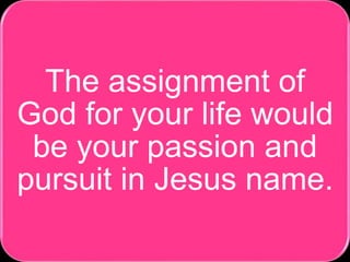 The assignment of
God for your life would
be your passion and
pursuit in Jesus name.
 