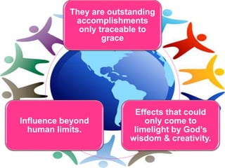 They are outstanding
accomplishments
only traceable to
grace
Effects that could
only come to
limelight by God’s
wisdom & creativity.
Influence beyond
human limits.
 