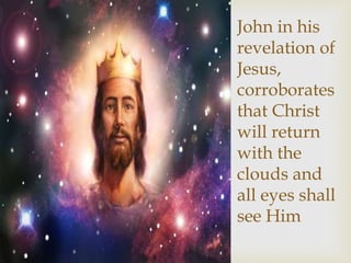 John in his
revelation of
Jesus,
corroborates
that Christ
will return
with the
clouds and
all eyes shall
see Him
 