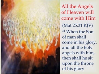 All the Angels
of Heaven will
come with Him
(Mat 25:31 KJV)
31 When the Son
of man shall
come in his glory,
and all the holy
angels with him,
then shall he sit
upon the throne
of his glory
 