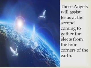 These Angels
will assist
Jesus at the
second
coming to
gather the
elects from
the four
corners of the
earth.
 