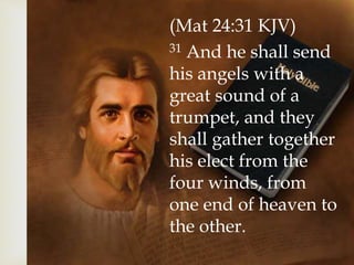 (Mat 24:31 KJV)
31 And he shall send
his angels with a
great sound of a
trumpet, and they
shall gather together
his elect from the
four winds, from
one end of heaven to
the other.
 