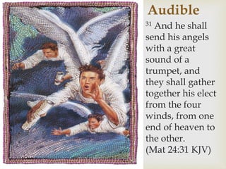 Audible
31 And he shall
send his angels
with a great
sound of a
trumpet, and
they shall gather
together his elect
from the four
winds, from one
end of heaven to
the other.
(Mat 24:31 KJV)
 