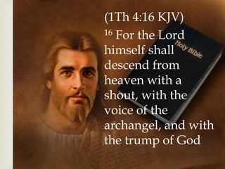(1Th 4:16 KJV)
16 For the Lord
himself shall
descend from
heaven with a
shout, with the
voice of the
archangel, and with
the trump of God
 