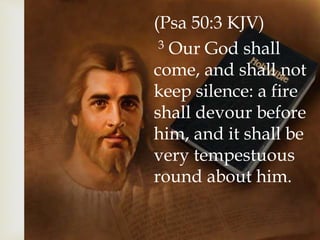 (Psa 50:3 KJV)
3 Our God shall
come, and shall not
keep silence: a fire
shall devour before
him, and it shall be
very tempestuous
round about him.
 