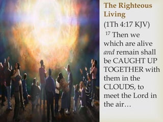 The Righteous
Living
(1Th 4:17 KJV)
17 Then we
which are alive
and remain shall
be CAUGHT UP
TOGETHER with
them in the
CLOUDS, to
meet the Lord in
the air…
 